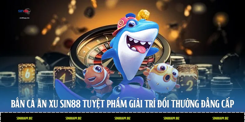 Bắn Cá Ăn Xu Sin88: Tuyệt Phẩm Giải Trí Đổi Thưởng Đẳng Cấp